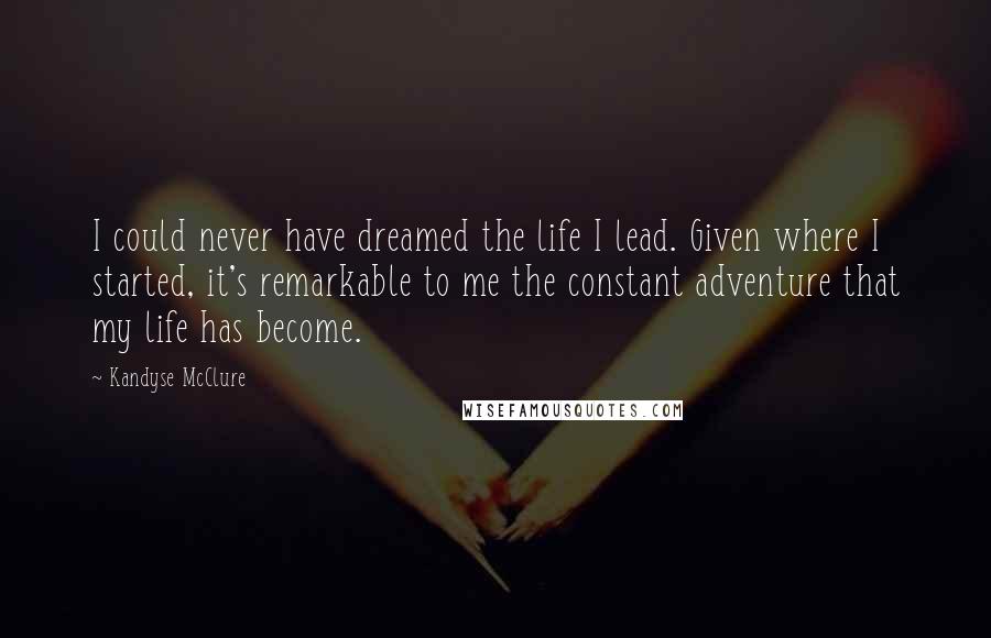 Kandyse McClure Quotes: I could never have dreamed the life I lead. Given where I started, it's remarkable to me the constant adventure that my life has become.