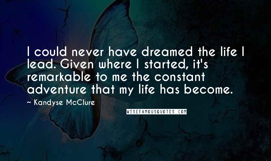 Kandyse McClure Quotes: I could never have dreamed the life I lead. Given where I started, it's remarkable to me the constant adventure that my life has become.