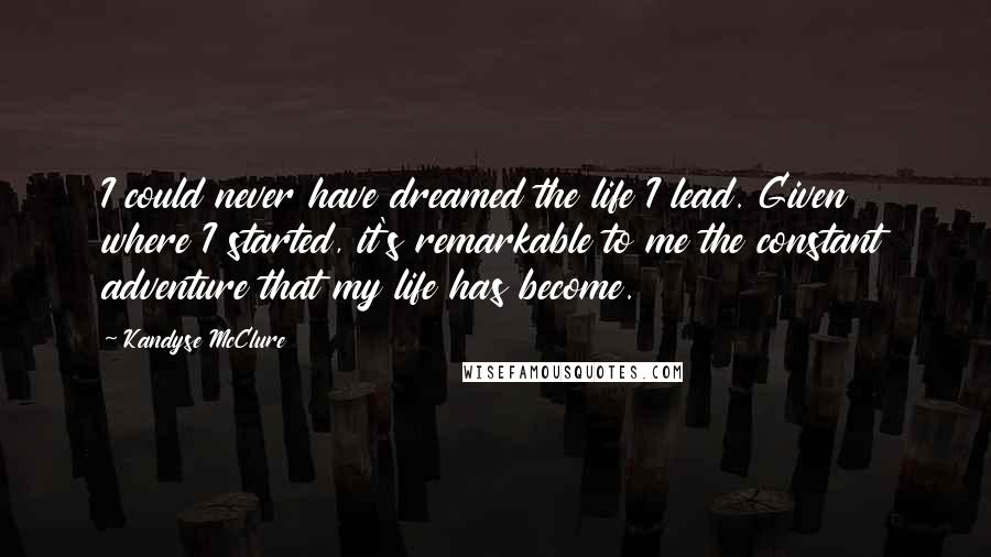 Kandyse McClure Quotes: I could never have dreamed the life I lead. Given where I started, it's remarkable to me the constant adventure that my life has become.