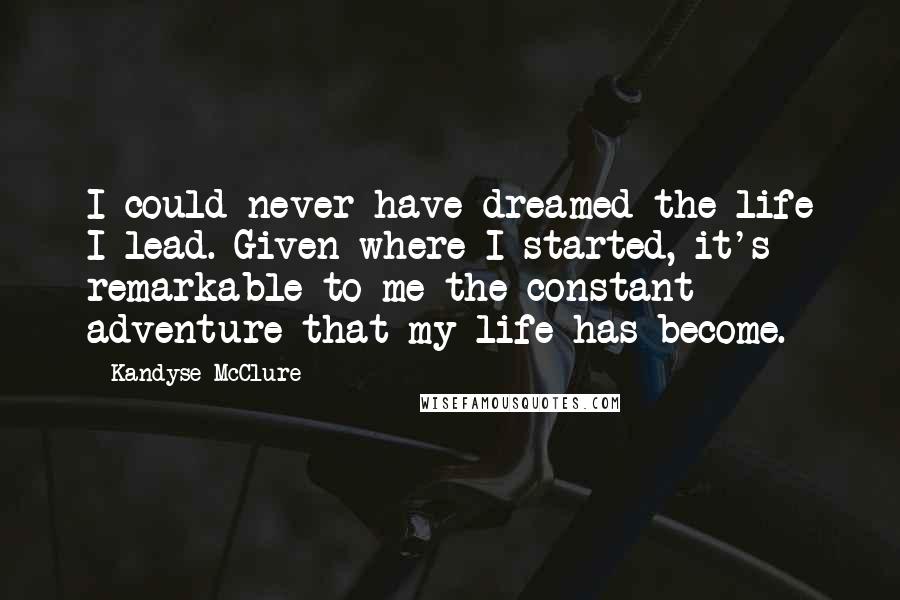 Kandyse McClure Quotes: I could never have dreamed the life I lead. Given where I started, it's remarkable to me the constant adventure that my life has become.