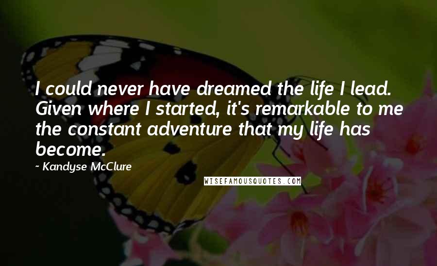Kandyse McClure Quotes: I could never have dreamed the life I lead. Given where I started, it's remarkable to me the constant adventure that my life has become.