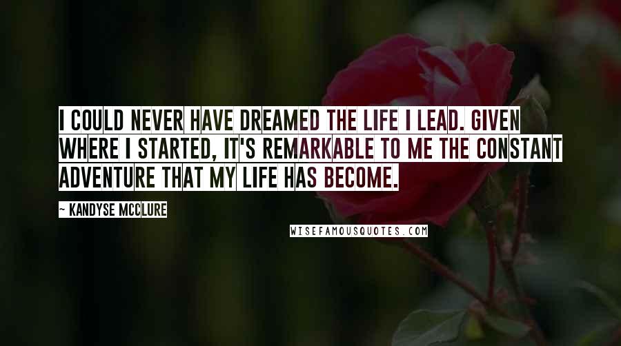 Kandyse McClure Quotes: I could never have dreamed the life I lead. Given where I started, it's remarkable to me the constant adventure that my life has become.