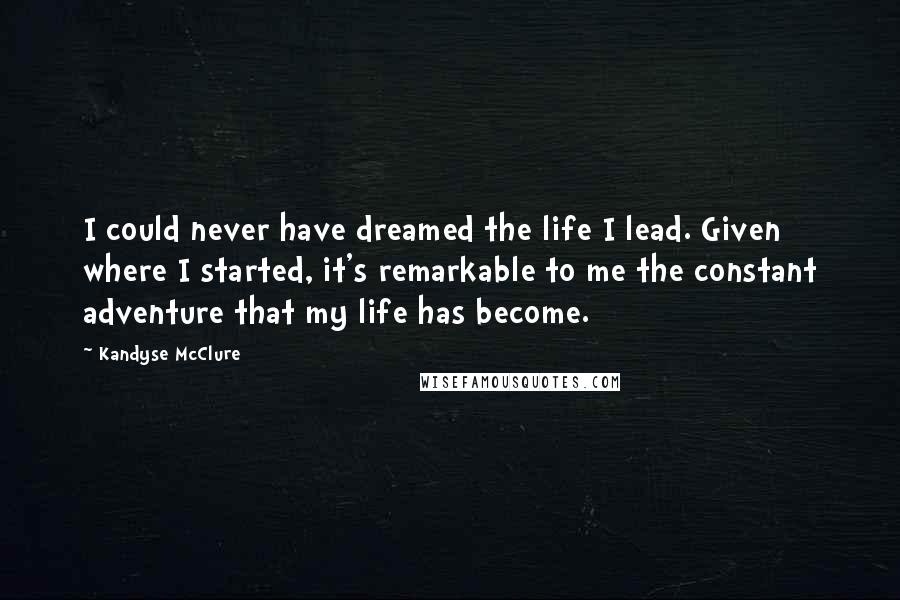 Kandyse McClure Quotes: I could never have dreamed the life I lead. Given where I started, it's remarkable to me the constant adventure that my life has become.