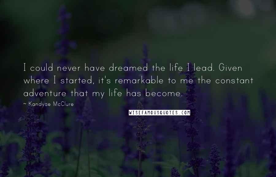 Kandyse McClure Quotes: I could never have dreamed the life I lead. Given where I started, it's remarkable to me the constant adventure that my life has become.