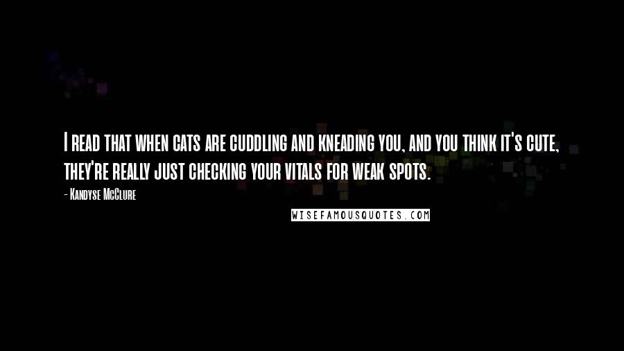 Kandyse McClure Quotes: I read that when cats are cuddling and kneading you, and you think it's cute, they're really just checking your vitals for weak spots.