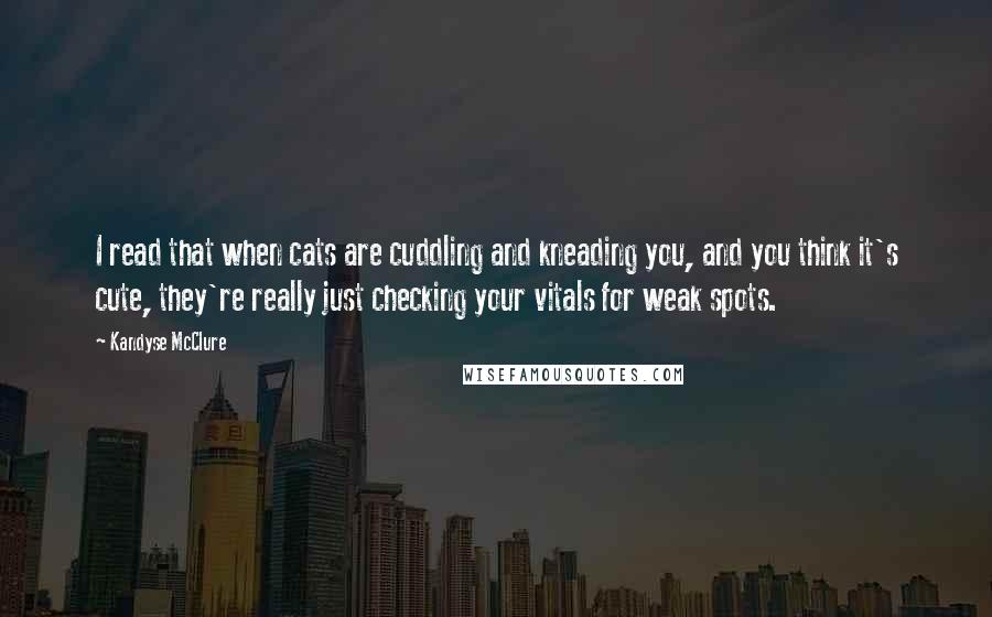 Kandyse McClure Quotes: I read that when cats are cuddling and kneading you, and you think it's cute, they're really just checking your vitals for weak spots.