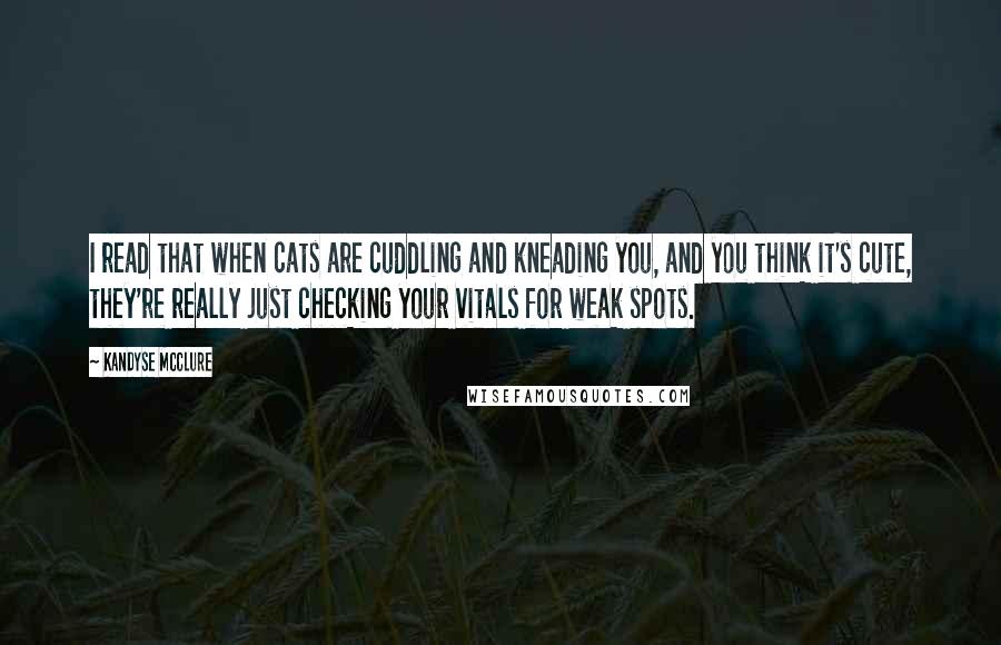 Kandyse McClure Quotes: I read that when cats are cuddling and kneading you, and you think it's cute, they're really just checking your vitals for weak spots.