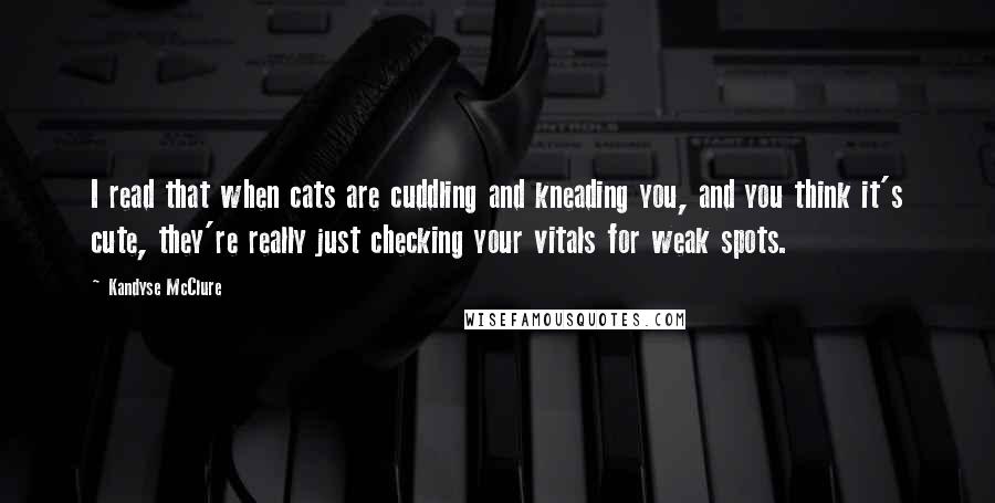 Kandyse McClure Quotes: I read that when cats are cuddling and kneading you, and you think it's cute, they're really just checking your vitals for weak spots.