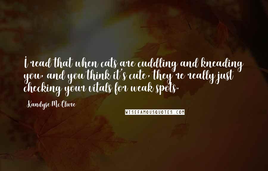 Kandyse McClure Quotes: I read that when cats are cuddling and kneading you, and you think it's cute, they're really just checking your vitals for weak spots.