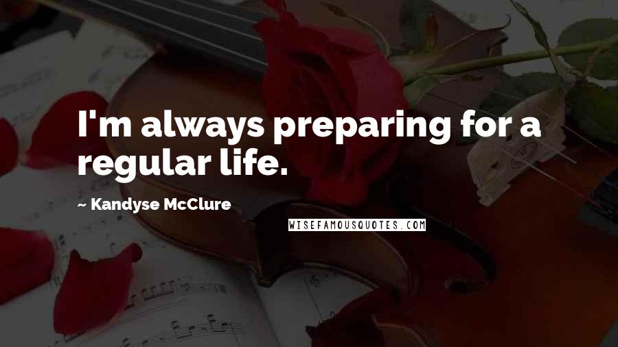 Kandyse McClure Quotes: I'm always preparing for a regular life.