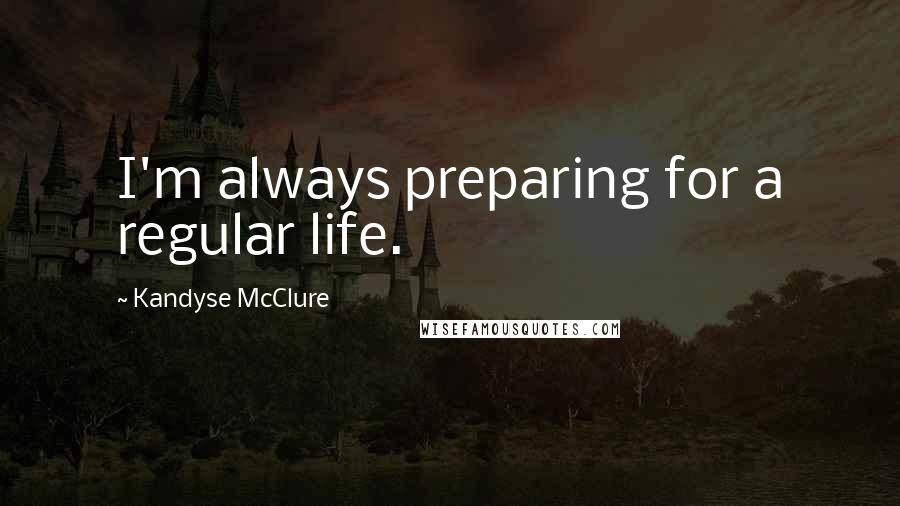 Kandyse McClure Quotes: I'm always preparing for a regular life.