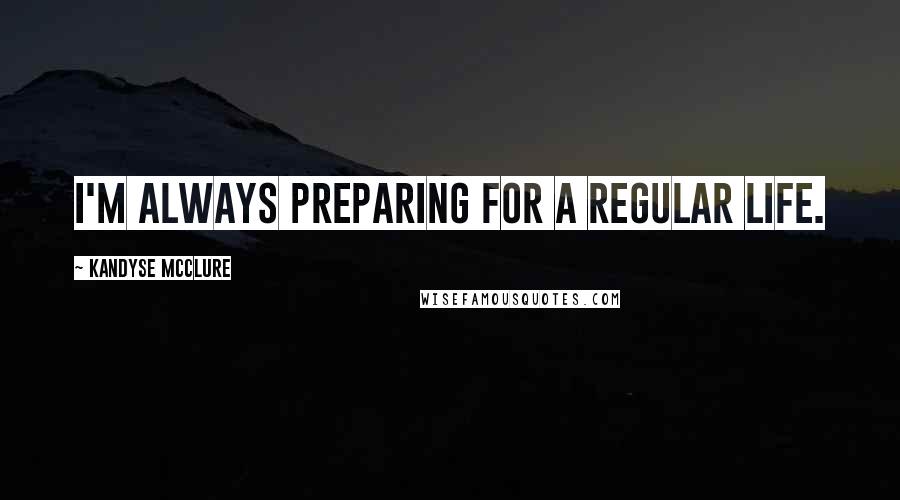 Kandyse McClure Quotes: I'm always preparing for a regular life.