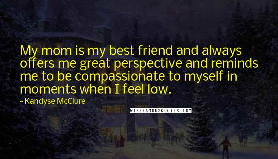 Kandyse McClure Quotes: My mom is my best friend and always offers me great perspective and reminds me to be compassionate to myself in moments when I feel low.