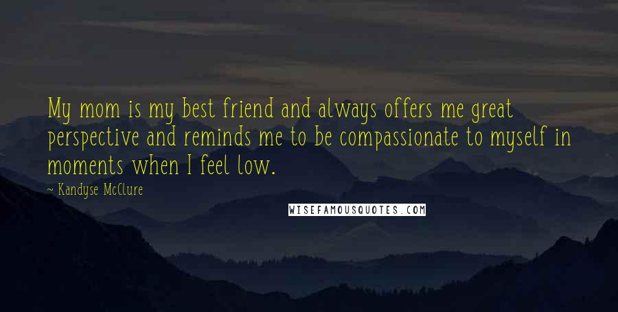 Kandyse McClure Quotes: My mom is my best friend and always offers me great perspective and reminds me to be compassionate to myself in moments when I feel low.