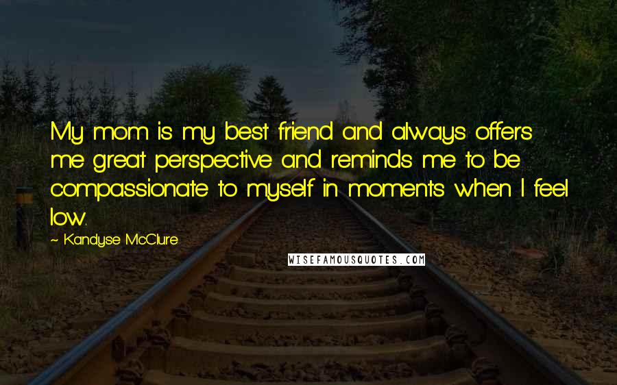Kandyse McClure Quotes: My mom is my best friend and always offers me great perspective and reminds me to be compassionate to myself in moments when I feel low.