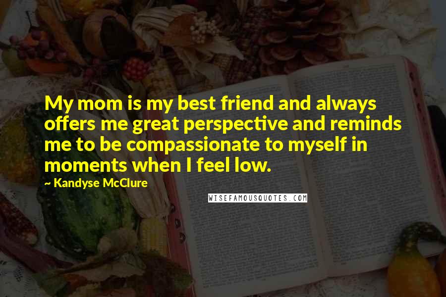 Kandyse McClure Quotes: My mom is my best friend and always offers me great perspective and reminds me to be compassionate to myself in moments when I feel low.