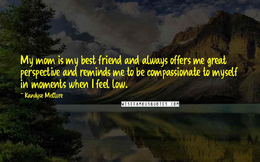 Kandyse McClure Quotes: My mom is my best friend and always offers me great perspective and reminds me to be compassionate to myself in moments when I feel low.