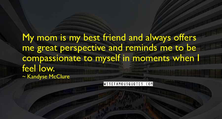Kandyse McClure Quotes: My mom is my best friend and always offers me great perspective and reminds me to be compassionate to myself in moments when I feel low.