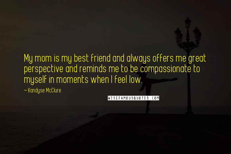 Kandyse McClure Quotes: My mom is my best friend and always offers me great perspective and reminds me to be compassionate to myself in moments when I feel low.