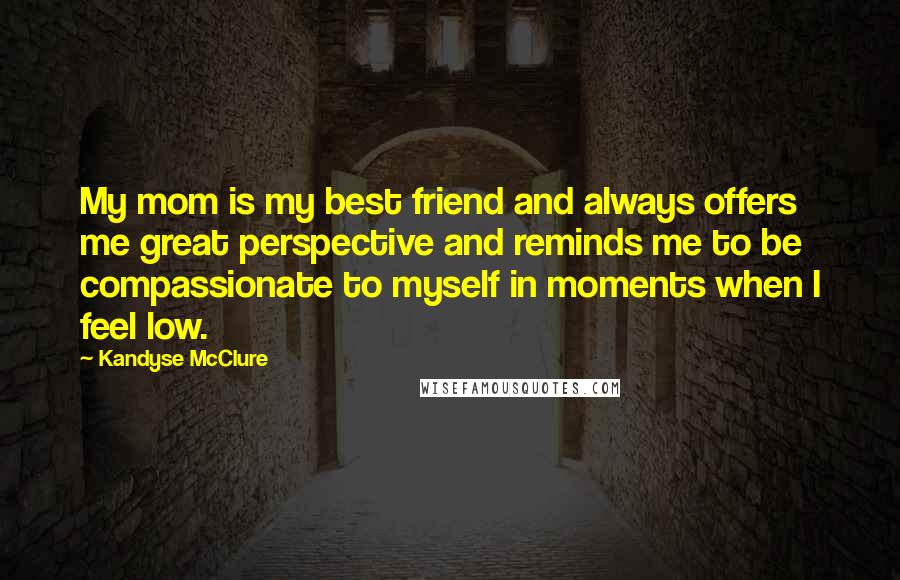 Kandyse McClure Quotes: My mom is my best friend and always offers me great perspective and reminds me to be compassionate to myself in moments when I feel low.