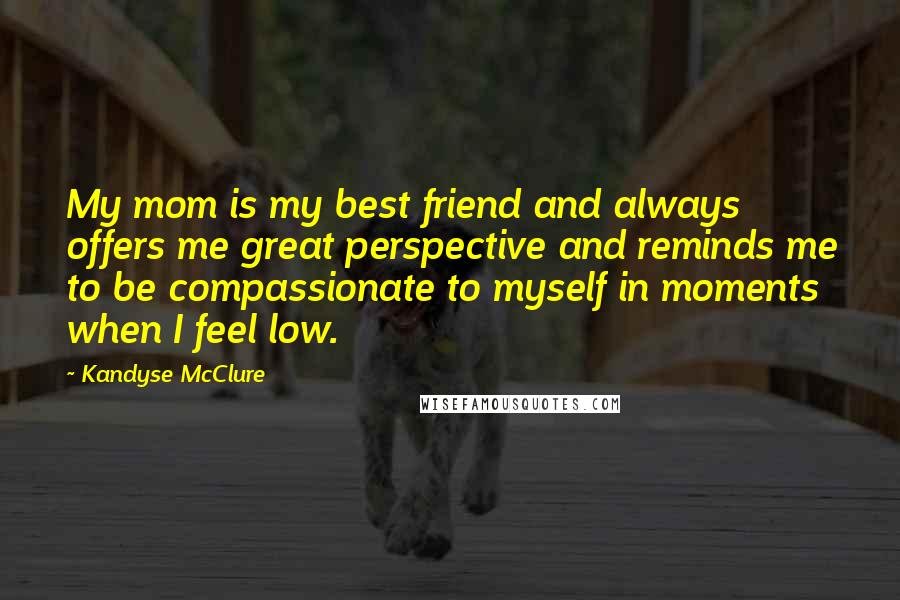 Kandyse McClure Quotes: My mom is my best friend and always offers me great perspective and reminds me to be compassionate to myself in moments when I feel low.