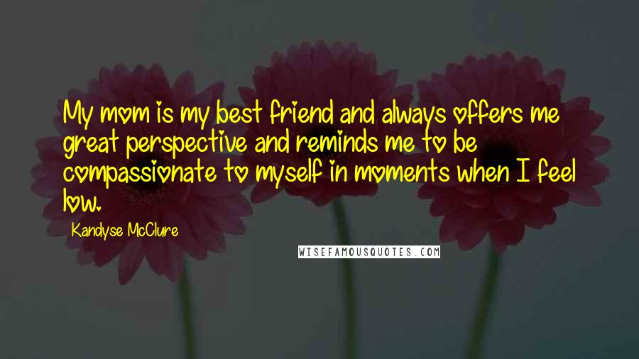 Kandyse McClure Quotes: My mom is my best friend and always offers me great perspective and reminds me to be compassionate to myself in moments when I feel low.