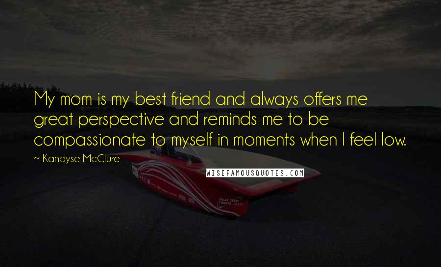 Kandyse McClure Quotes: My mom is my best friend and always offers me great perspective and reminds me to be compassionate to myself in moments when I feel low.