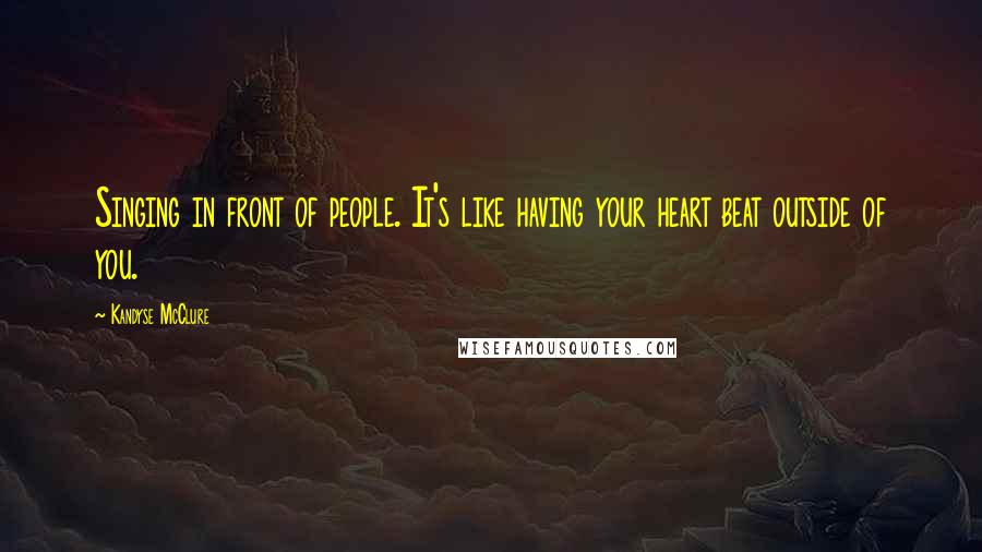 Kandyse McClure Quotes: Singing in front of people. It's like having your heart beat outside of you.