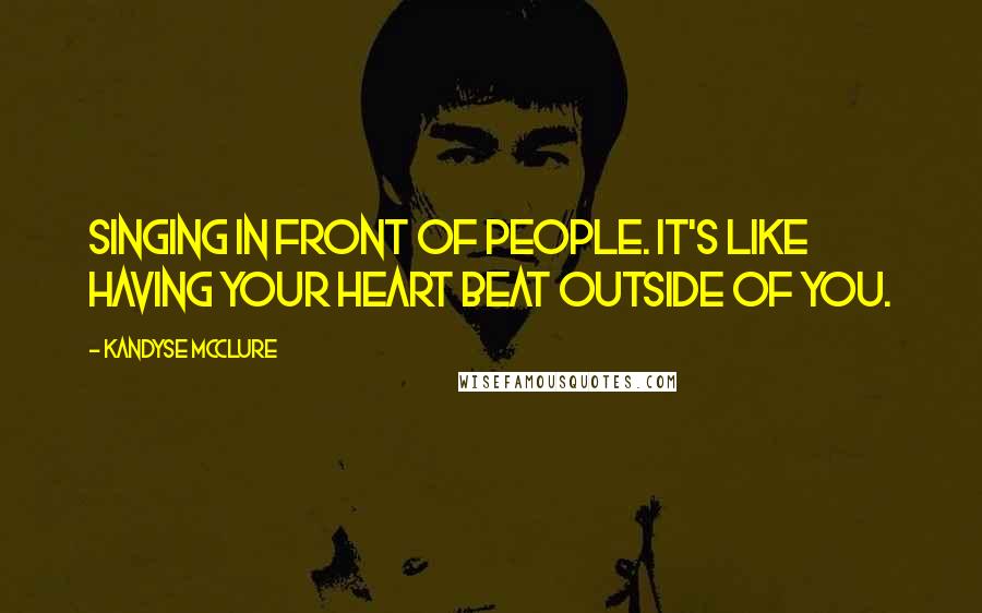 Kandyse McClure Quotes: Singing in front of people. It's like having your heart beat outside of you.