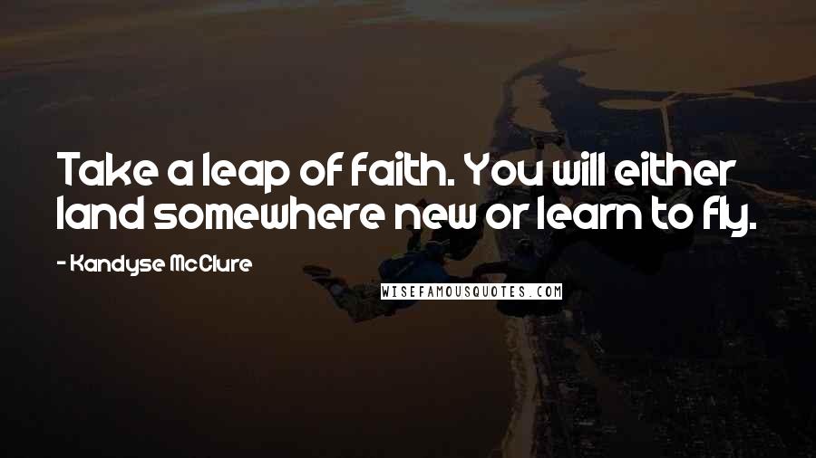 Kandyse McClure Quotes: Take a leap of faith. You will either land somewhere new or learn to fly.