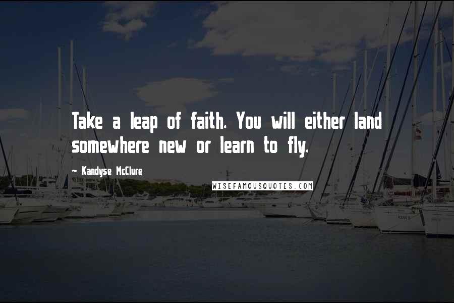 Kandyse McClure Quotes: Take a leap of faith. You will either land somewhere new or learn to fly.