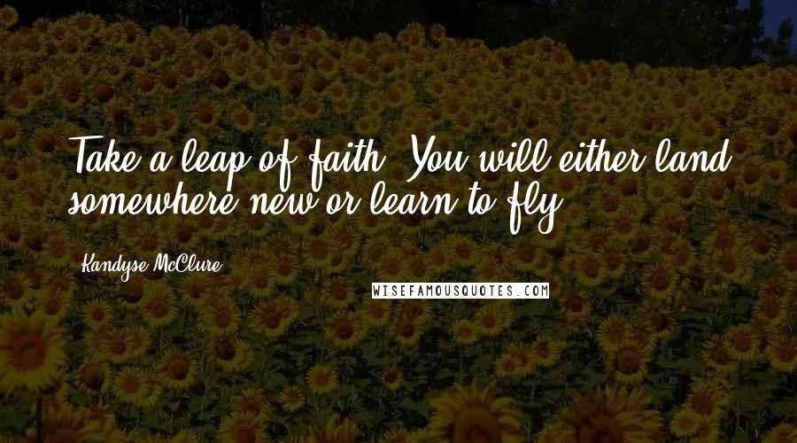 Kandyse McClure Quotes: Take a leap of faith. You will either land somewhere new or learn to fly.