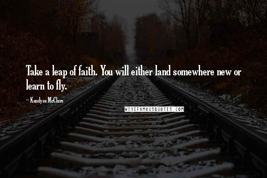 Kandyse McClure Quotes: Take a leap of faith. You will either land somewhere new or learn to fly.