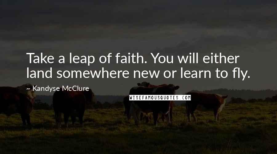 Kandyse McClure Quotes: Take a leap of faith. You will either land somewhere new or learn to fly.