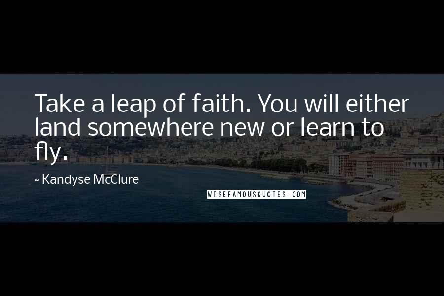 Kandyse McClure Quotes: Take a leap of faith. You will either land somewhere new or learn to fly.