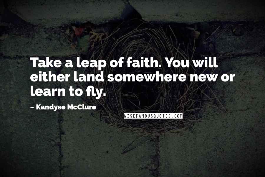 Kandyse McClure Quotes: Take a leap of faith. You will either land somewhere new or learn to fly.