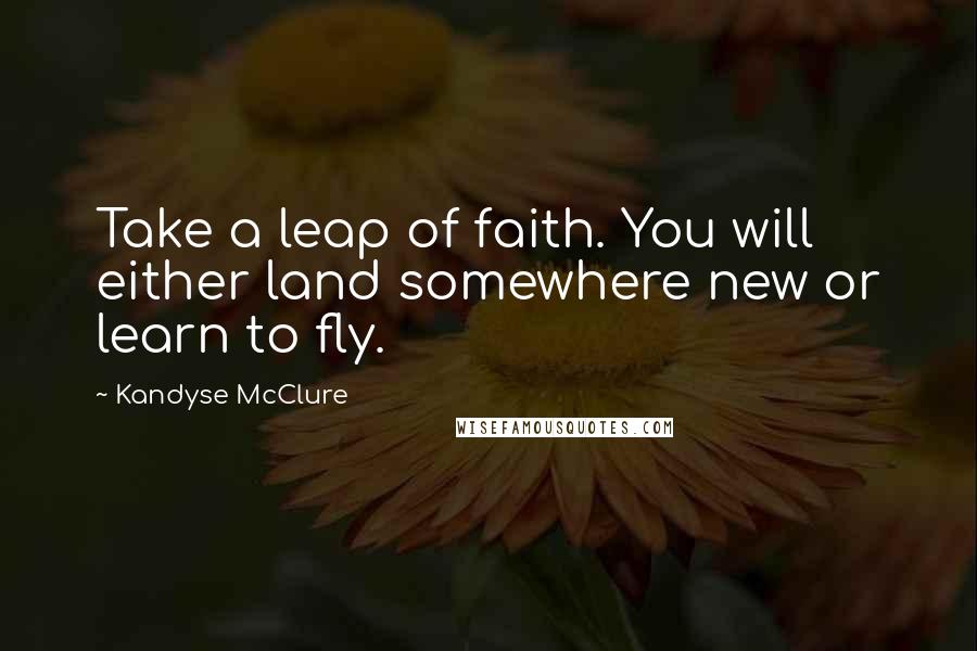 Kandyse McClure Quotes: Take a leap of faith. You will either land somewhere new or learn to fly.
