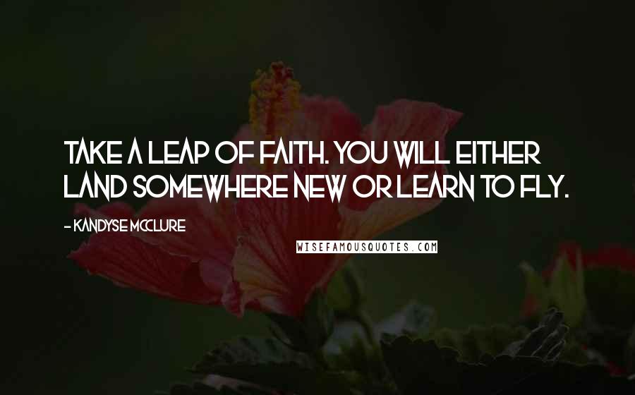 Kandyse McClure Quotes: Take a leap of faith. You will either land somewhere new or learn to fly.