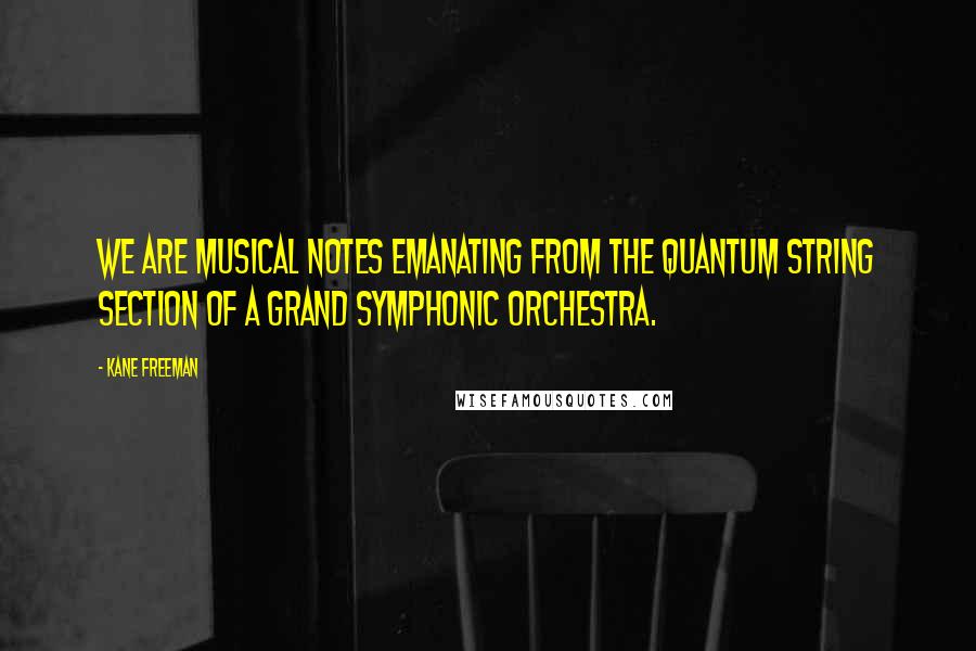 Kane Freeman Quotes: We are musical notes emanating from the quantum string section of a grand symphonic orchestra.