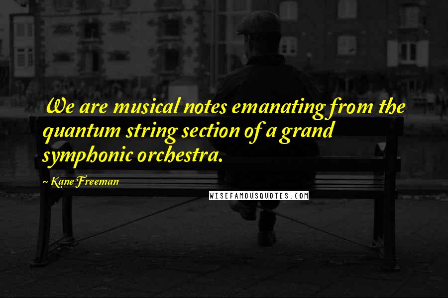 Kane Freeman Quotes: We are musical notes emanating from the quantum string section of a grand symphonic orchestra.