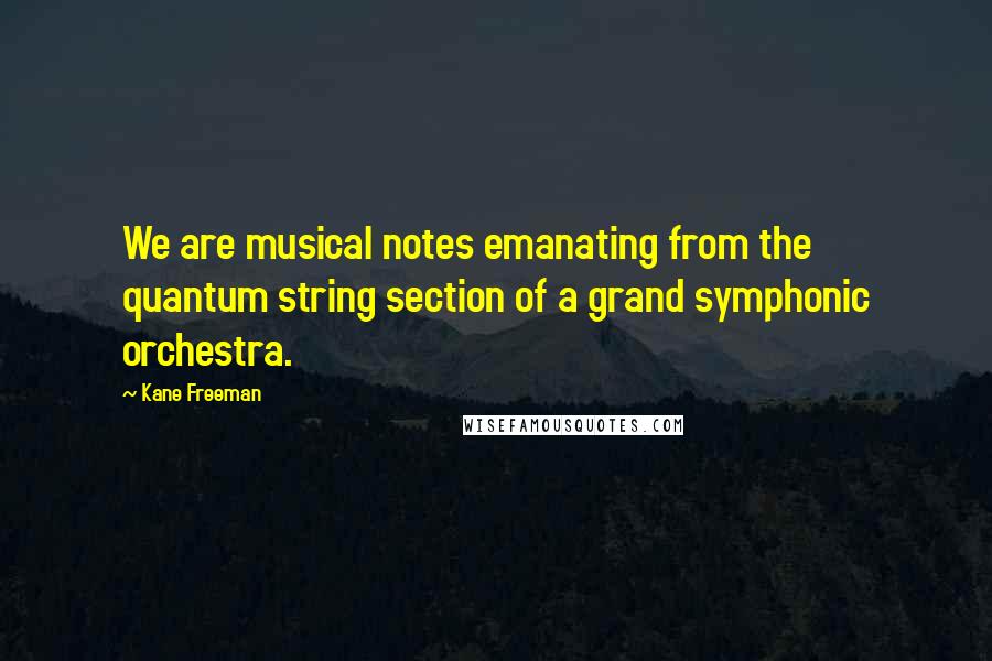 Kane Freeman Quotes: We are musical notes emanating from the quantum string section of a grand symphonic orchestra.