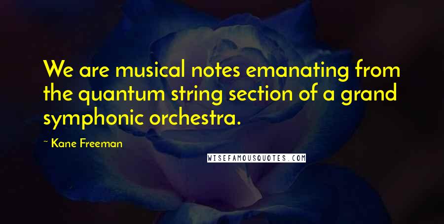 Kane Freeman Quotes: We are musical notes emanating from the quantum string section of a grand symphonic orchestra.