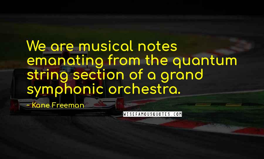 Kane Freeman Quotes: We are musical notes emanating from the quantum string section of a grand symphonic orchestra.