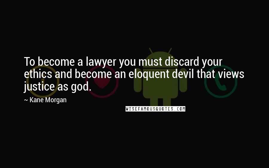 Kane Morgan Quotes: To become a lawyer you must discard your ethics and become an eloquent devil that views justice as god.