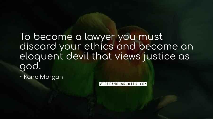 Kane Morgan Quotes: To become a lawyer you must discard your ethics and become an eloquent devil that views justice as god.
