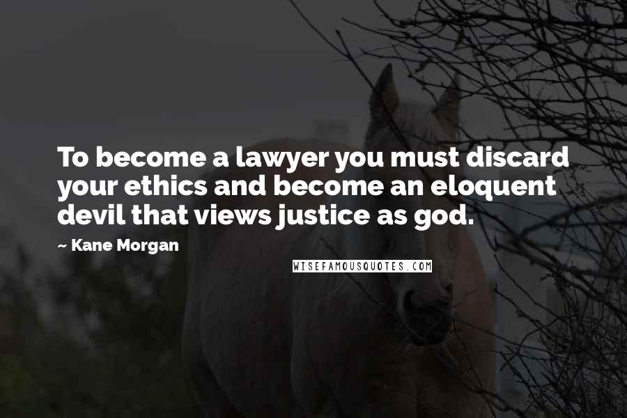 Kane Morgan Quotes: To become a lawyer you must discard your ethics and become an eloquent devil that views justice as god.