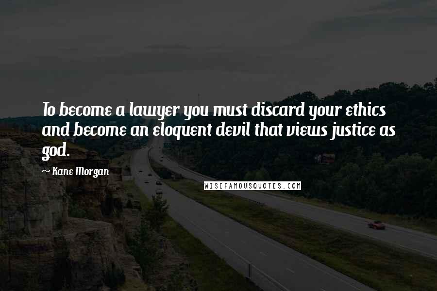Kane Morgan Quotes: To become a lawyer you must discard your ethics and become an eloquent devil that views justice as god.
