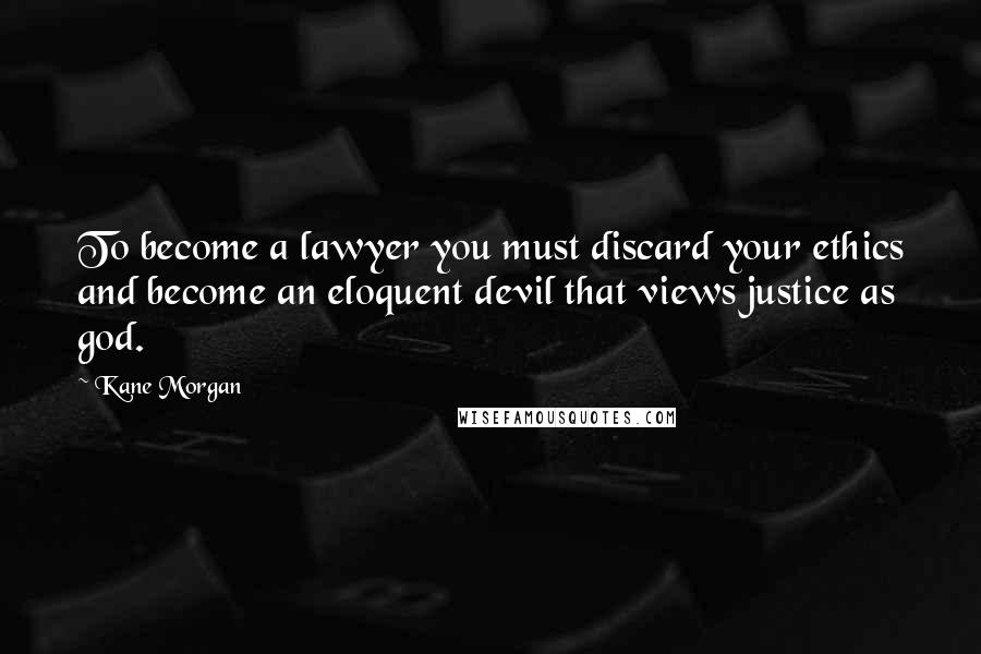 Kane Morgan Quotes: To become a lawyer you must discard your ethics and become an eloquent devil that views justice as god.