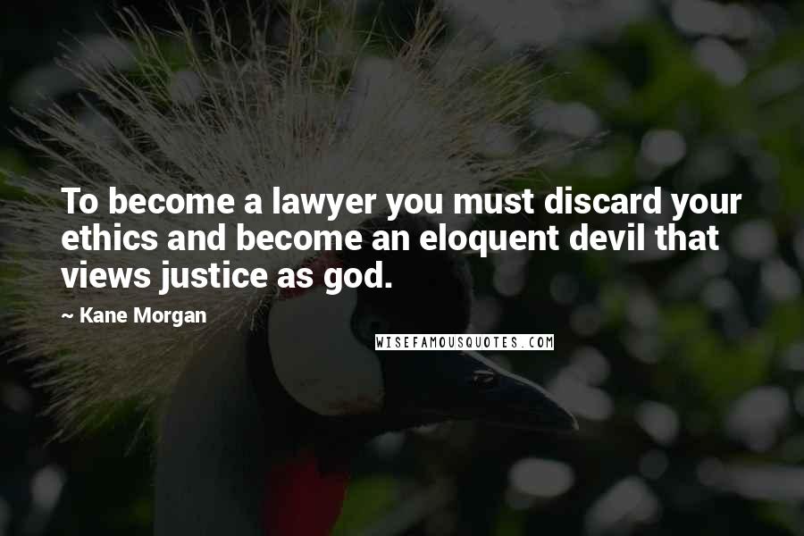 Kane Morgan Quotes: To become a lawyer you must discard your ethics and become an eloquent devil that views justice as god.