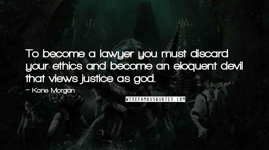 Kane Morgan Quotes: To become a lawyer you must discard your ethics and become an eloquent devil that views justice as god.